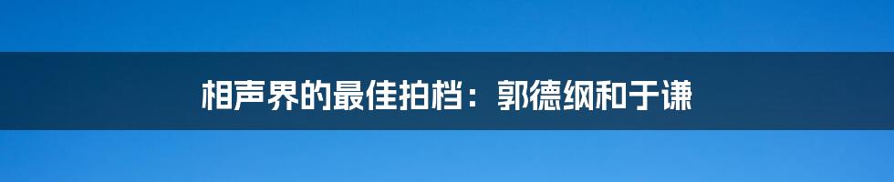 相声界的最佳拍档:郭德纲和于谦