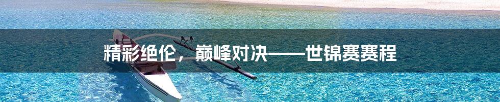 精彩绝伦,巅峰对决——世锦赛赛程
