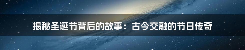 揭秘圣诞节背后的故事:古今交融的节日传奇