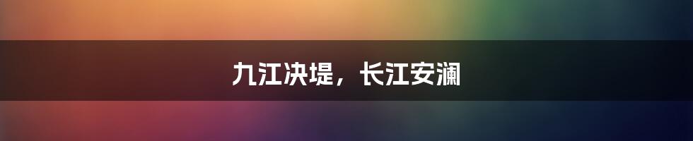 九江决堤,长江安澜
