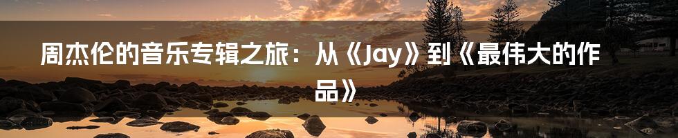 周杰伦的音乐专辑之旅：从《Jay》到《最伟大的作品》