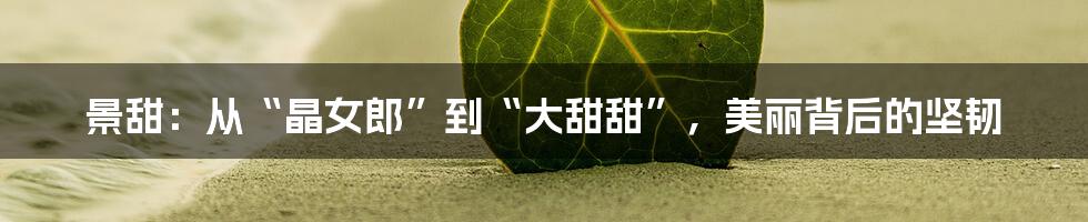 景甜:从“晶女郎”到“大甜甜”,美丽背后的坚韧