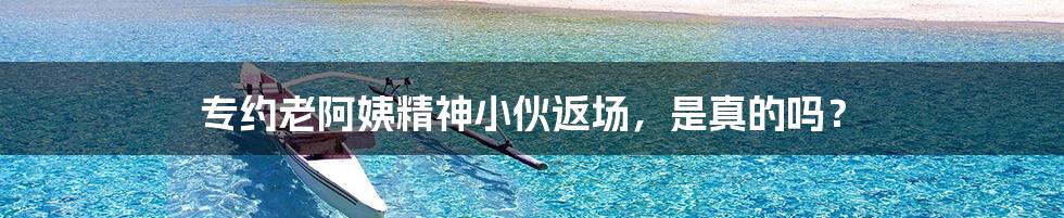 专约老阿姨精神小伙返场,是真的吗?