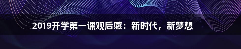 2019开学第一课观后感:新时代,新梦想