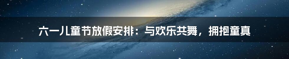 六一儿童节放假安排:与欢乐共舞,拥抱童真