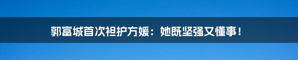 郭富城首次袒护方媛:她既坚强又懂事!