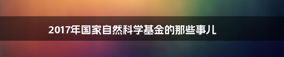 2017年国家自然科学基金的那些事儿