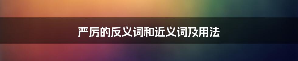 严厉的反义词和近义词及用法