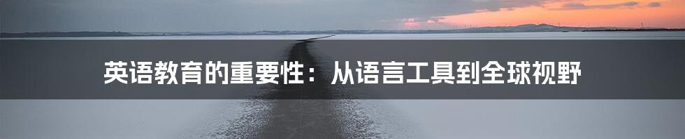 英语教育的重要性:从语言工具到全球视野
