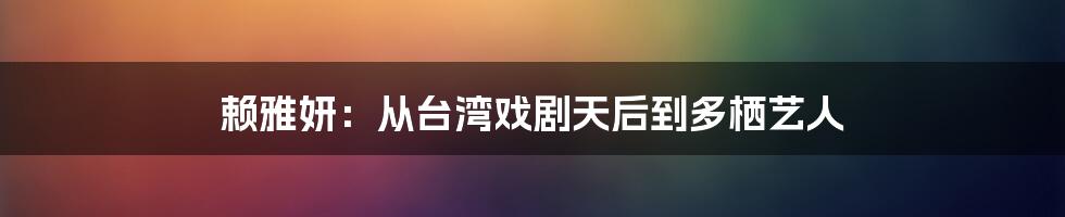 赖雅妍：从台湾戏剧天后到多栖艺人