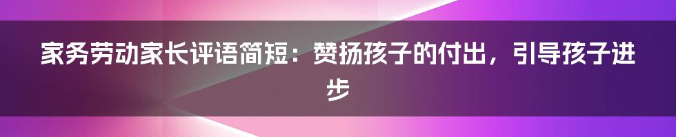 家务劳动家长评语简短:赞扬孩子的付出,引导孩子进步
