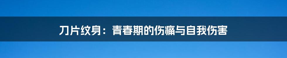 刀片纹身:青春期的伤痛与自我伤害