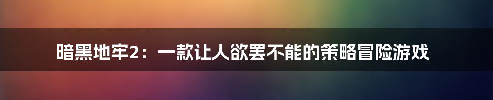 暗黑地牢2：一款让人欲罢不能的策略冒险游戏