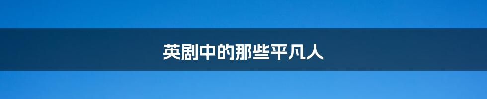 英剧中的那些平凡人