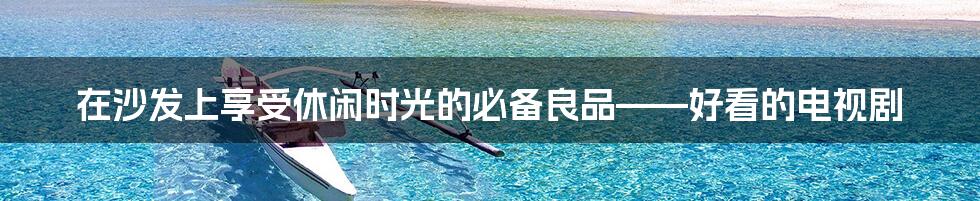 在沙发上享受休闲时光的必备良品——好看的电视剧
