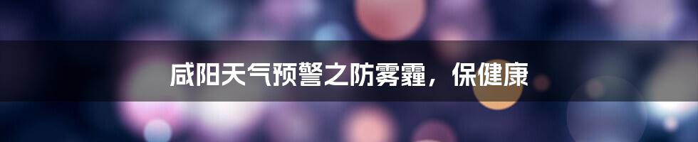 咸阳天气预警之防雾霾，保健康