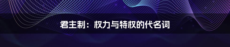 君主制：权力与特权的代名词