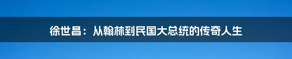 徐世昌：从翰林到民国大总统的传奇人生