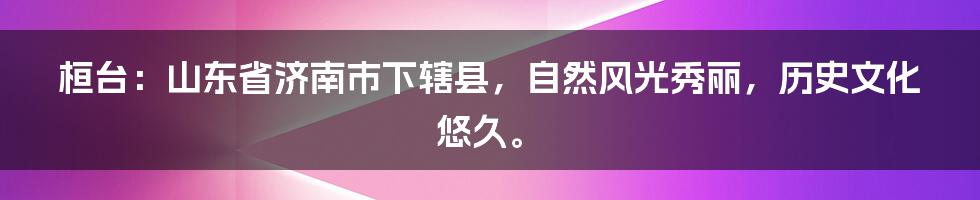 桓台：山东省济南市下辖县，自然风光秀丽，历史文化悠久。