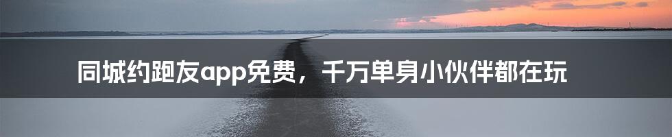 同城约跑友app免费，千万单身小伙伴都在玩
