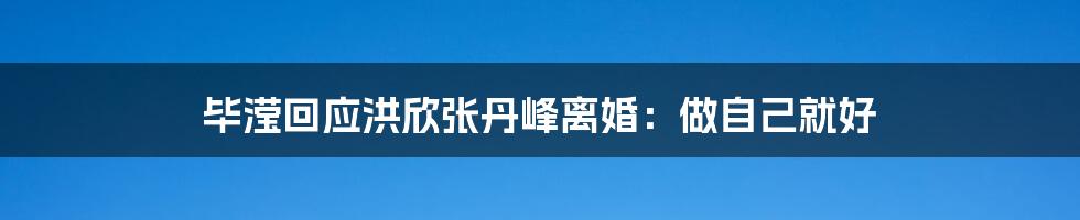 毕滢回应洪欣张丹峰离婚：做自己就好