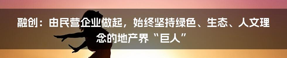 融创：由民营企业做起，始终坚持绿色、生态、人文理念的地产界“巨人”