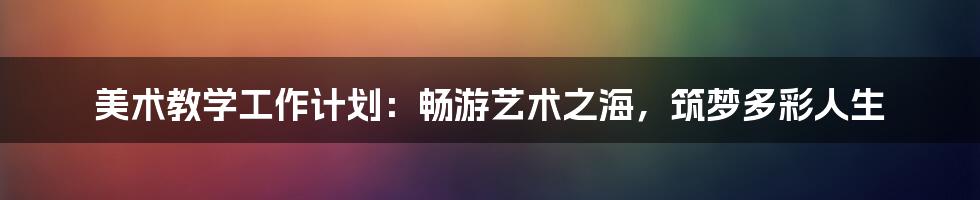 美术教学工作计划:畅游艺术之海,筑梦多彩人生