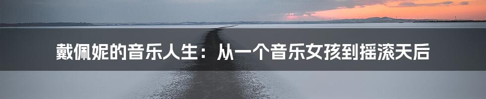 戴佩妮的音乐人生:从一个音乐女孩到摇滚天后