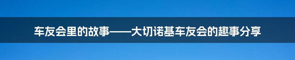 车友会里的故事——大切诺基车友会的趣事分享