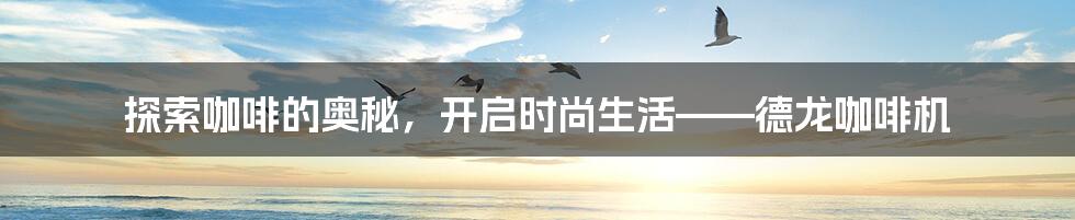 探索咖啡的奥秘,开启时尚生活——德龙咖啡机