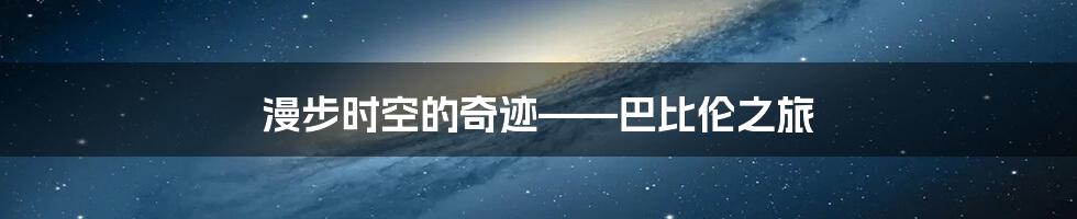 漫步时空的奇迹——巴比伦之旅