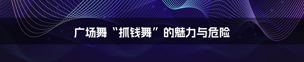 广场舞“抓钱舞”的魅力与危险