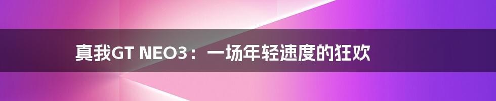 真我GT NEO3：一场年轻速度的狂欢
