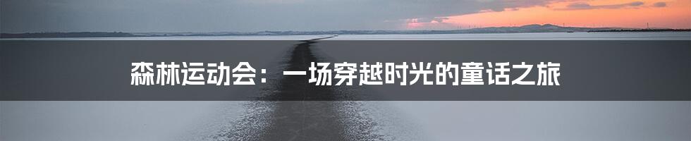 森林运动会:一场穿越时光的童话之旅