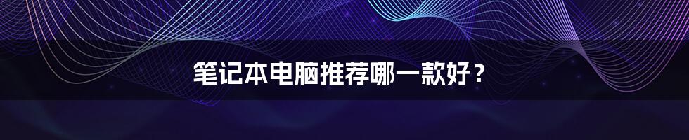 笔记本电脑推荐哪一款好？