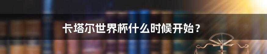 卡塔尔世界杯什么时候开始?