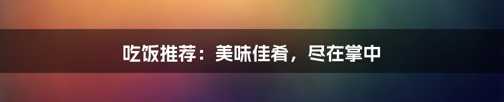 吃饭推荐：美味佳肴，尽在掌中