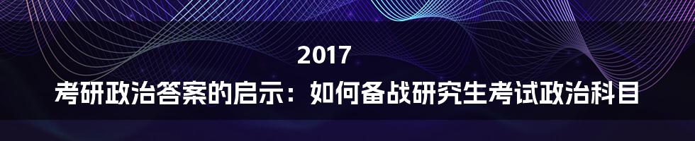 2017 考研政治答案的启示：如何备战研究生考试政治科目