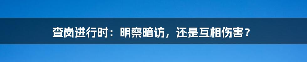查岗进行时:明察暗访,还是互相伤害?