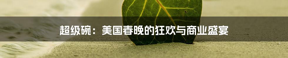 超级碗：美国春晚的狂欢与商业盛宴