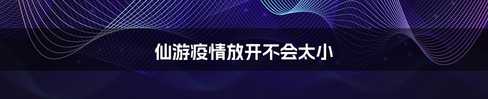 仙游疫情放开不会太小