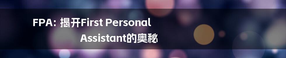 FPA: 揭开First Personal Assistant的奥秘