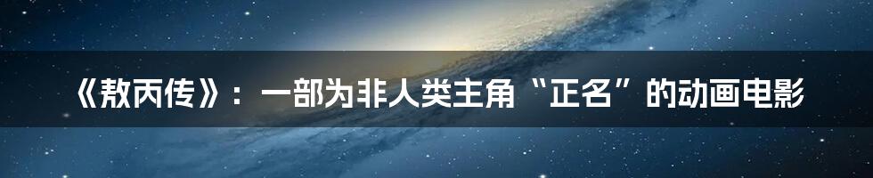 《敖丙传》:一部为非人类主角“正名”的动画电影