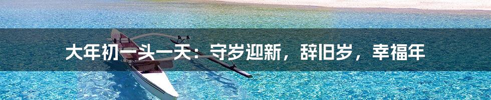 大年初一头一天:守岁迎新,辞旧岁,幸福年