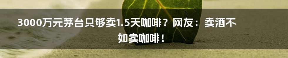 3000万元茅台只够卖1.5天咖啡？网友：卖酒不如卖咖啡！