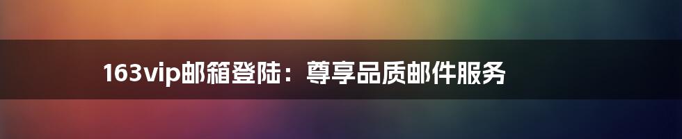 163vip邮箱登陆:尊享品质邮件服务