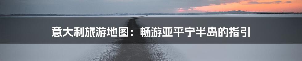 意大利旅游地图:畅游亚平宁半岛的指引