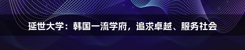 延世大学：韩国一流学府，追求卓越、服务社会