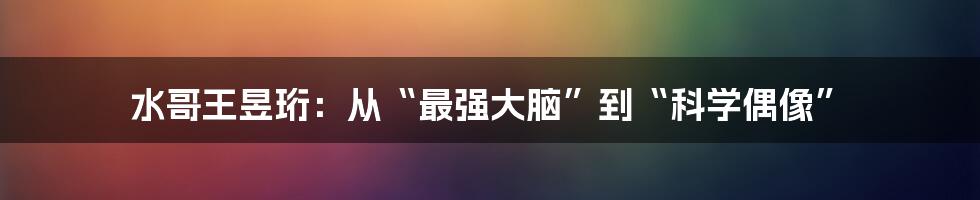 水哥王昱珩：从“最强大脑”到“科学偶像”