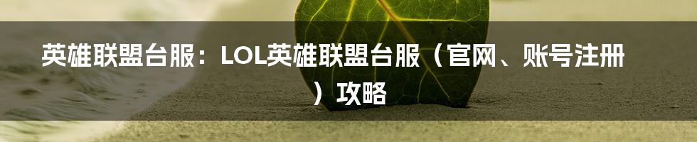 英雄联盟台服：LOL英雄联盟台服（官网、账号注册）攻略